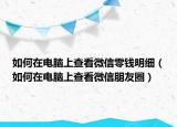 如何在电脑上查看微信零钱明细（如何在电脑上查看微信朋友圈）
