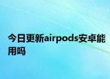 今日更新airpods安卓能用吗
