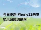 今日更新iPhone12来电显示归属地错误