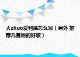 大zhuo爱到底怎么写（另外 推荐几首她的好歌）