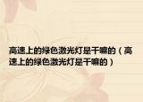 高速上的绿色激光灯是干嘛的（高速上的绿色激光灯是干嘛的）