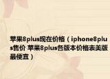 苹果8plus现在价格（iphone8plus售价 苹果8plus各版本价格表美版最便宜）