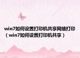 win7如何设置打印机共享网络打印（win7如何设置打印机共享）