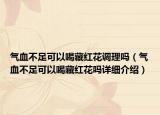 气血不足可以喝藏红花调理吗（气血不足可以喝藏红花吗详细介绍）