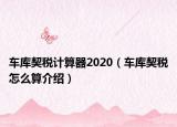 车库契税计算器2020（车库契税怎么算介绍）
