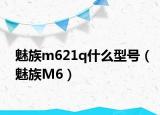 魅族m621q什么型号（魅族M6）