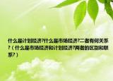 什么是计划经济?什么是市场经济?二者有何关系?（什么是市场经济和计划经济?两者的区别和联系?）