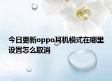 今日更新oppo耳机模式在哪里设置怎么取消