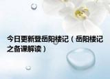 今日更新登岳阳楼记（岳阳楼记之备课解读）