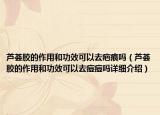 芦荟胶的作用和功效可以去疤痕吗（芦荟胶的作用和功效可以去痘痘吗详细介绍）