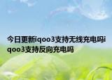 今日更新iqoo3支持无线充电吗iqoo3支持反向充电吗