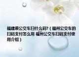 福建乘公交车扫什么码?（福州公交车的扫码支付怎么用 福州公交车扫码支付使用介绍）