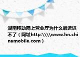 湖南移动网上营业厅为什么最近进不了（网址http:\\www.hn.chinamobile.com）