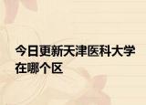 今日更新天津医科大学在哪个区