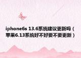 iphone6s 13.6系统建议更新吗（苹果6.13系统好不好要不要更新）