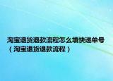 淘宝退货退款流程怎么填快递单号（淘宝退货退款流程）
