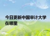 今日更新中国审计大学在哪里