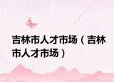 吉林市人才市场（吉林市人才市场）