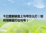 今日更新键盘上勾号怎么打（如何用键盘打出勾号）