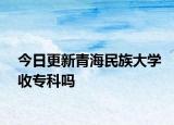 今日更新青海民族大学收专科吗