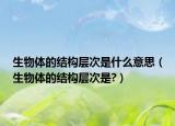 生物体的结构层次是什么意思（生物体的结构层次是?）
