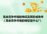 完全竞争市场的特征及其形成条件（完全竞争市场的特征是什么?）