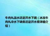 牛肉丸温水还是开水下锅（冰冻牛肉丸冷水下锅煮还是开水煮详细介绍）