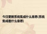 今日更新系统集成什么意思(系统集成是什么意思)