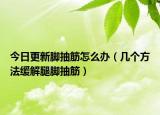 今日更新脚抽筋怎么办（几个方法缓解腿脚抽筋）
