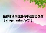 星神活动冰魄没有幸运签怎么办（xingshenhuo\