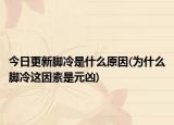 今日更新脚冷是什么原因(为什么脚冷这因素是元凶)