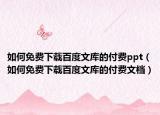 如何免费下载百度文库的付费ppt（如何免费下载百度文库的付费文档）