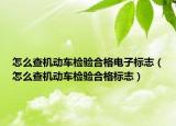 怎么查机动车检验合格电子标志（怎么查机动车检验合格标志）
