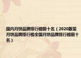 国内月饼品牌排行榜前十名（2020散装月饼品牌排行榜全国月饼品牌排行榜前十名）