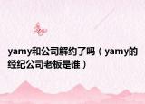 yamy和公司解约了吗（yamy的经纪公司老板是谁）