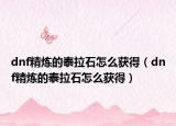 dnf精炼的泰拉石怎么获得（dnf精炼的泰拉石怎么获得）