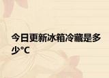 今日更新冰箱冷藏是多少°C