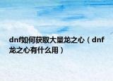 dnf如何获取大量龙之心（dnf龙之心有什么用）