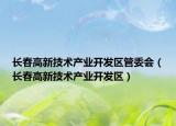 长春高新技术产业开发区管委会（长春高新技术产业开发区）