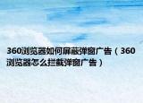 360浏览器如何屏蔽弹窗广告（360浏览器怎么拦截弹窗广告）
