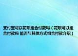 支付宝可以花呗组合付款吗（花呗可以组合付款吗 能否与其他方式组合付款介绍）