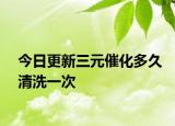 今日更新三元催化多久清洗一次