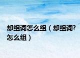 却组词怎么组（却组词?怎么组）