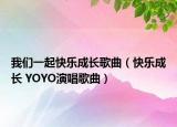 我们一起快乐成长歌曲（快乐成长 YOYO演唱歌曲）