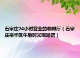 石家庄24小时营业的咖啡厅（石家庄裕华区午后时光咖啡馆）