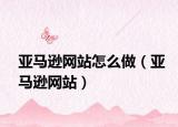 亚马逊网站怎么做（亚马逊网站）