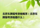 北京车牌摇号资格概率（北京车牌摇号资格是什么）