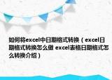 如何将excel中日期格式转换（excel日期格式转换怎么做 excel表格日期格式怎么转换介绍）