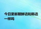 今日更新朝鲜语和韩语一样吗