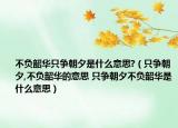 不负韶华只争朝夕是什么意思?（只争朝夕,不负韶华的意思 只争朝夕不负韶华是什么意思）